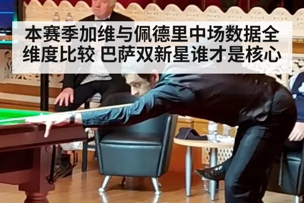 本赛季加维与佩德里中场数据全维度比较 巴萨双新星谁才是核心
