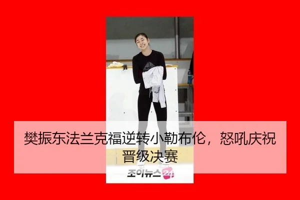 樊振东法兰克福逆转小勒布伦，怒吼庆祝晋级决赛