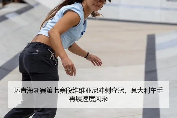 环青海湖赛第七赛段维维亚尼冲刺夺冠，意大利车手再展速度风采