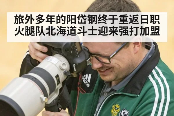 旅外多年的阳岱钢终于重返日职火腿队北海道斗士迎来强打加盟