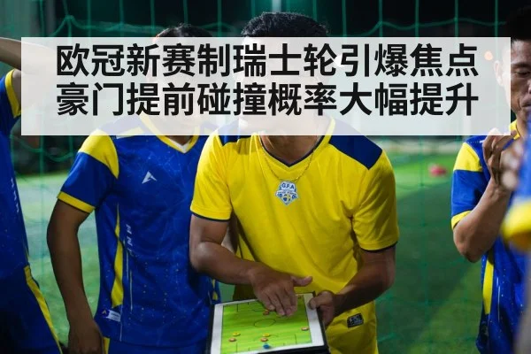 欧冠新赛制瑞士轮引爆焦点 豪门提前碰撞概率大幅提升