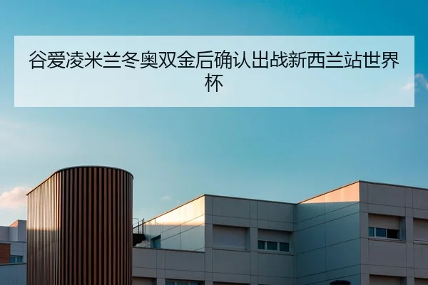 谷爱凌米兰冬奥双金后确认出战新西兰站世界杯