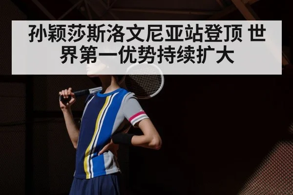 孙颖莎斯洛文尼亚站登顶 世界第一优势持续扩大