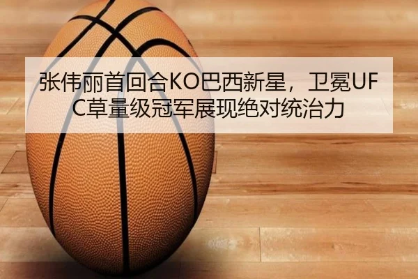 张伟丽首回合KO巴西新星，卫冕UFC草量级冠军展现绝对统治力