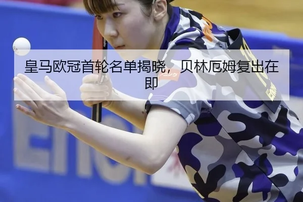 皇马欧冠首轮名单揭晓，贝林厄姆复出在即