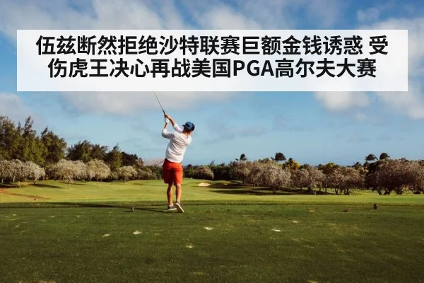 伍兹断然拒绝沙特联赛巨额金钱诱惑 受伤虎王决心再战美国PGA高尔夫大赛