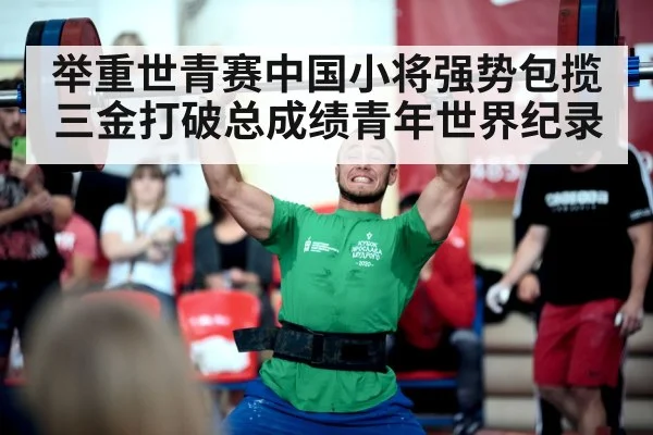 举重世青赛中国小将强势包揽三金打破总成绩青年世界纪录