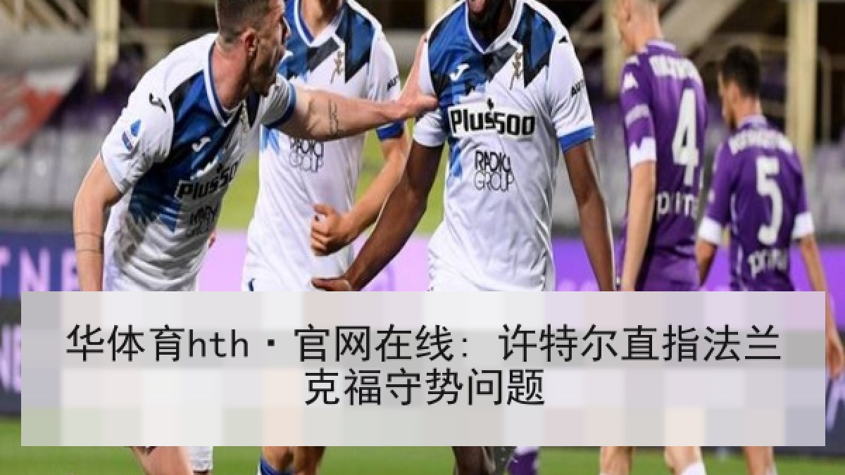 华体育hth·官网在线: 许特尔直指法兰克福守势问题 华体育hth·官网在线: 许特尔直指法兰克福守势问题