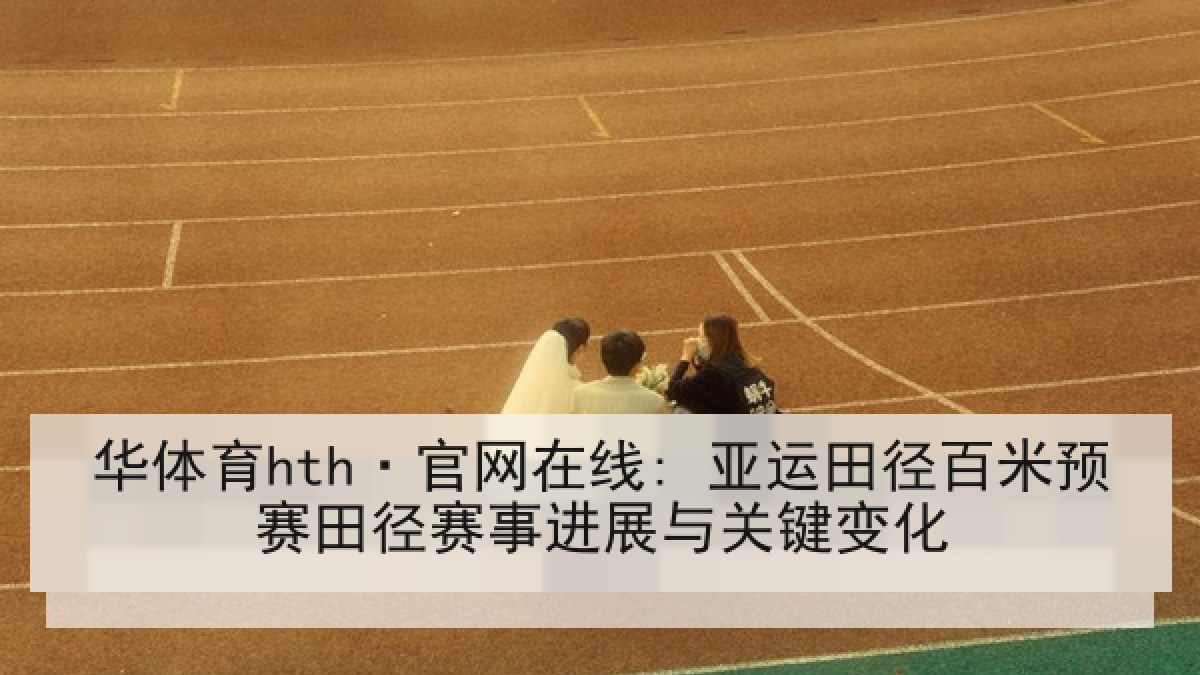 华体育hth·官网在线: 亚运田径百米预赛田径赛事进展与关键变化 华体育hth·官网在线: 亚运田径百米预赛田径赛事进展与关键变化